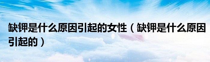 缺鉀是什么原因引起的女性（缺鉀是什么原因引起的）