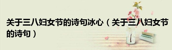 關(guān)于三八婦女節(jié)的詩句冰心（關(guān)于三八婦女節(jié)的詩句）