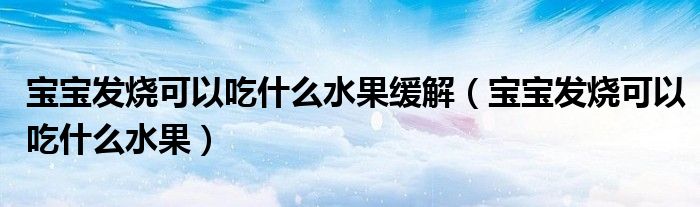 寶寶發(fā)燒可以吃什么水果緩解（寶寶發(fā)燒可以吃什么水果）