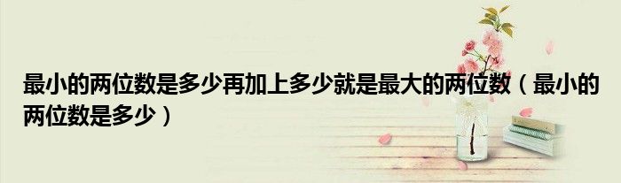 最小的兩位數(shù)是多少再加上多少就是最大的兩位數(shù)（最小的兩位數(shù)是多少）