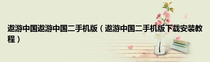 遨游中國(guó)遨游中國(guó)二手機(jī)版（遨游中國(guó)二手機(jī)版下載安裝教程）