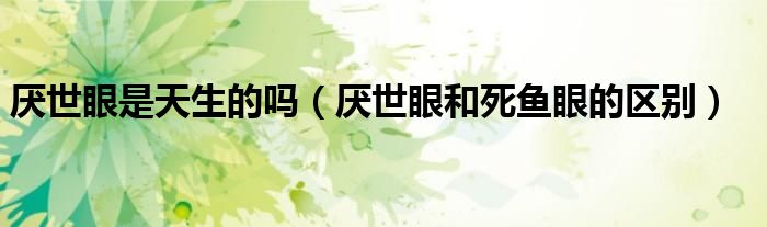 厭世眼是天生的嗎（厭世眼和死魚眼的區(qū)別）
