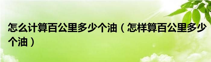 怎么計(jì)算百公里多少個(gè)油（怎樣算百公里多少個(gè)油）
