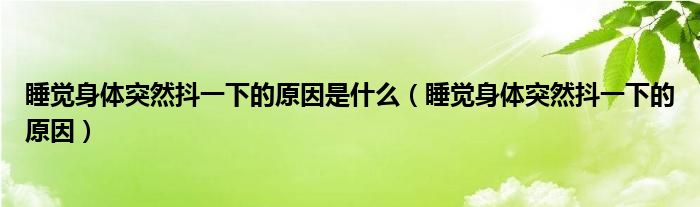 睡覺(jué)身體突然抖一下的原因是什么（睡覺(jué)身體突然抖一下的原因）
