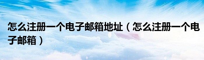 怎么注冊一個電子郵箱地址（怎么注冊一個電子郵箱）
