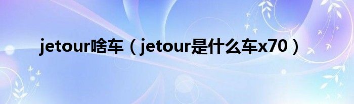 jetour啥車（jetour是什么車x70）