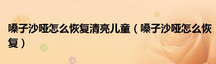 嗓子沙啞怎么恢復(fù)清亮兒童（嗓子沙啞怎么恢復(fù)）