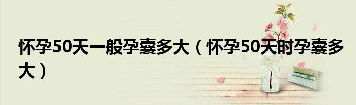 懷孕50天一般孕囊多大（懷孕50天時(shí)孕囊多大）
