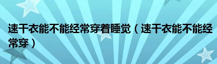 速干衣能不能經(jīng)常穿著睡覺（速干衣能不能經(jīng)常穿）