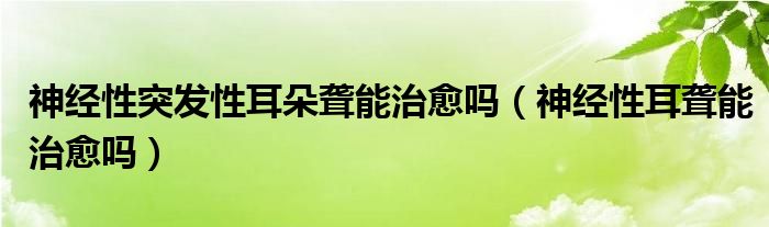 神經(jīng)性突發(fā)性耳朵聾能治愈嗎（神經(jīng)性耳聾能治愈嗎）