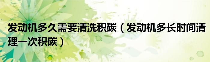 發(fā)動機多久需要清洗積碳（發(fā)動機多長時間清理一次積碳）