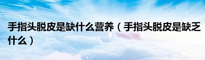 手指頭脫皮是缺什么營養(yǎng)（手指頭脫皮是缺乏什么）