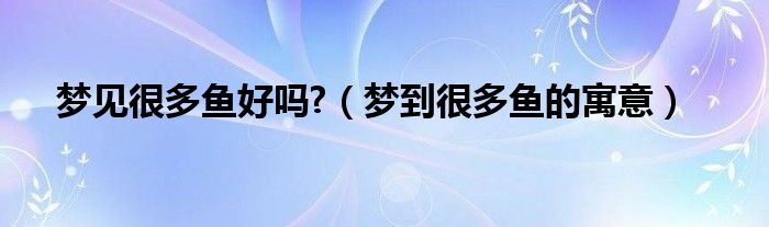 夢見很多魚好嗎?（夢到很多魚的寓意）