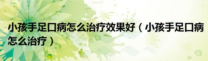 小孩手足口病怎么治療效果好（小孩手足口病怎么治療）