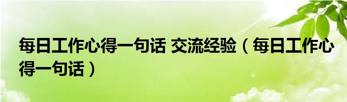 每日工作心得一句話 交流經(jīng)驗(yàn)（每日工作心得一句話）