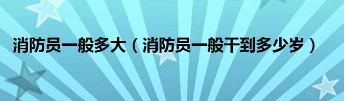 消防員一般多大（消防員一般干到多少歲）
