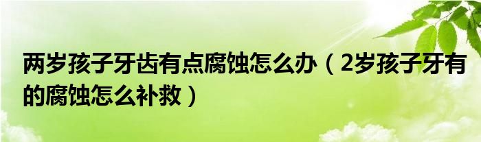 兩歲孩子牙齒有點腐蝕怎么辦（2歲孩子牙有的腐蝕怎么補救）