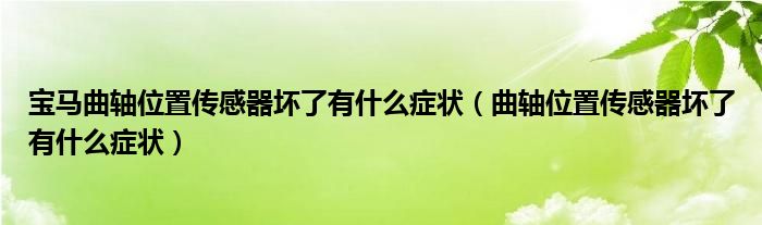 寶馬曲軸位置傳感器壞了有什么癥狀（曲軸位置傳感器壞了有什么癥狀）