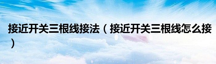 接近開關(guān)三根線接法（接近開關(guān)三根線怎么接）