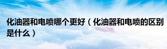 化油器和電噴哪個(gè)更好（化油器和電噴的區(qū)別是什么）
