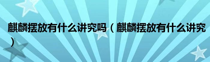 麒麟擺放有什么講究嗎（麒麟擺放有什么講究）