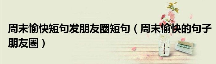 周末愉快短句發(fā)朋友圈短句（周末愉快的句子朋友圈）