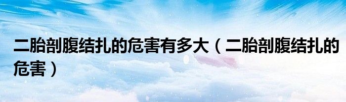 二胎剖腹結(jié)扎的危害有多大（二胎剖腹結(jié)扎的危害）