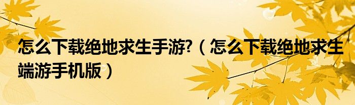 怎么下載絕地求生手游?（怎么下載絕地求生端游手機(jī)版）