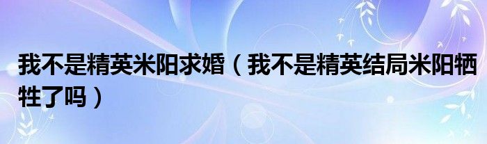 我不是精英米陽(yáng)求婚（我不是精英結(jié)局米陽(yáng)犧牲了嗎）