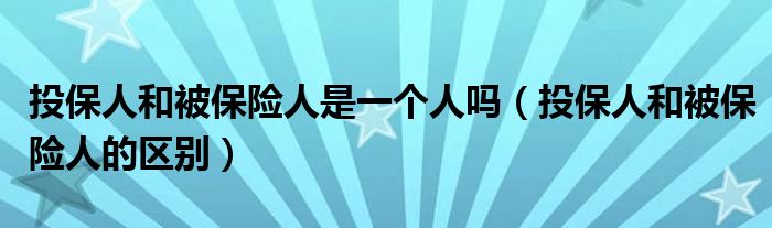 投保人和被保險人是一個人嗎（投保人和被保險人的區(qū)別）