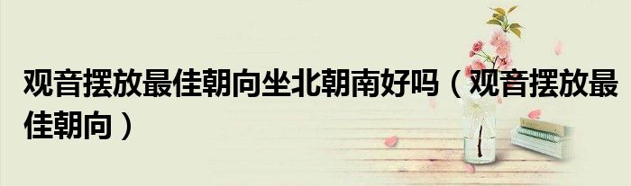 觀音擺放最佳朝向坐北朝南好嗎（觀音擺放最佳朝向）