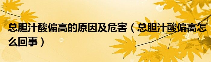 總膽汁酸偏高的原因及危害（總膽汁酸偏高怎么回事）