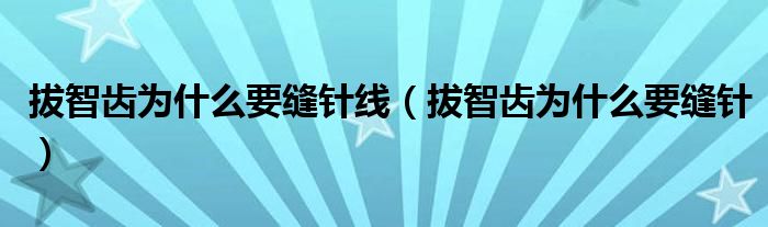 拔智齒為什么要縫針線（拔智齒為什么要縫針）