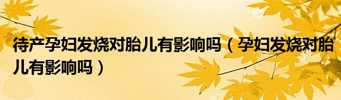 待產(chǎn)孕婦發(fā)燒對胎兒有影響嗎（孕婦發(fā)燒對胎兒有影響嗎）