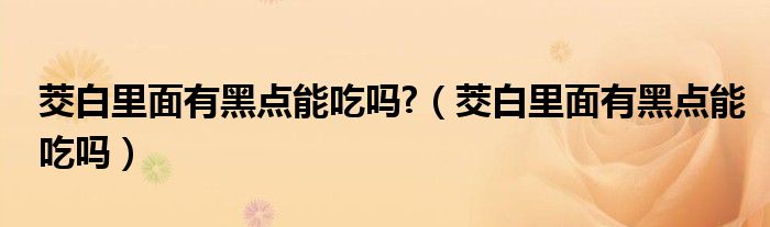 茭白里面有黑點能吃嗎?（茭白里面有黑點能吃嗎）