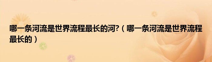 哪一條河流是世界流程最長的河?（哪一條河流是世界流程最長的）