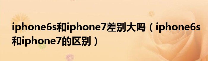 iphone6s和iphone7差別大嗎（iphone6s和iphone7的區(qū)別）