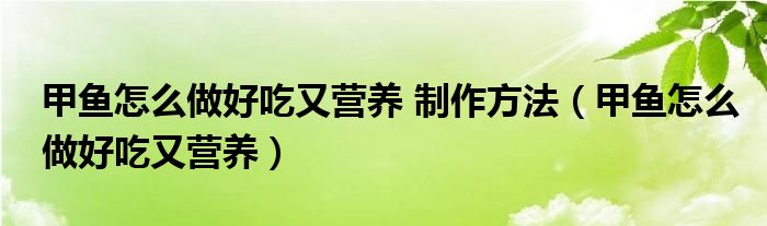 甲魚怎么做好吃又營養(yǎng) 制作方法（甲魚怎么做好吃又營養(yǎng)）