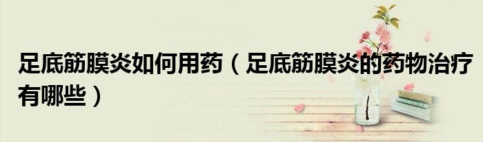 足底筋膜炎如何用藥（足底筋膜炎的藥物治療有哪些）