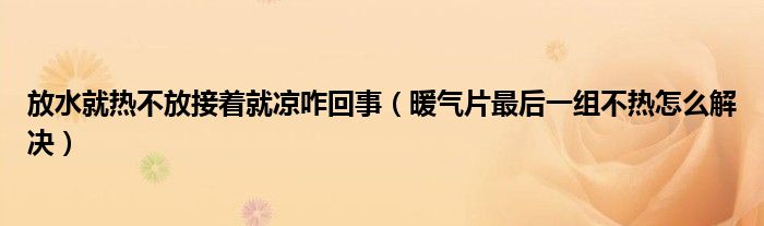 放水就熱不放接著就涼咋回事（暖氣片最后一組不熱怎么解決）