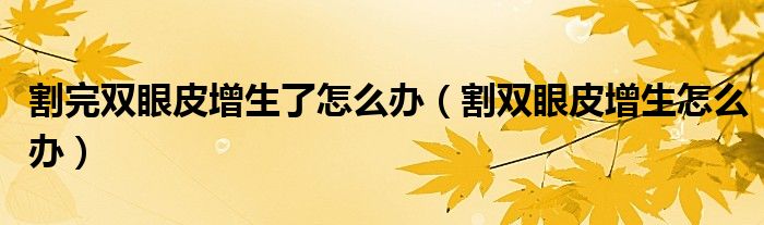 割完雙眼皮增生了怎么辦（割雙眼皮增生怎么辦）