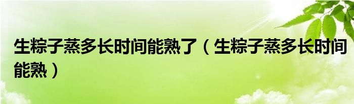 生粽子蒸多長時間能熟了（生粽子蒸多長時間能熟）
