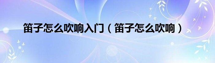 笛子怎么吹響入門（笛子怎么吹響）