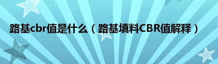 路基cbr值是什么（路基填料CBR值解釋）