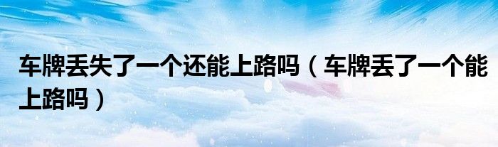 車牌丟失了一個(gè)還能上路嗎（車牌丟了一個(gè)能上路嗎）
