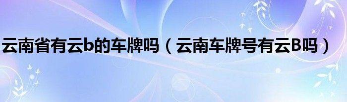 云南省有云b的車牌嗎（云南車牌號(hào)有云B嗎）