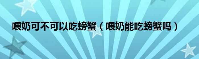 喂奶可不可以吃螃蟹（喂奶能吃螃蟹嗎）