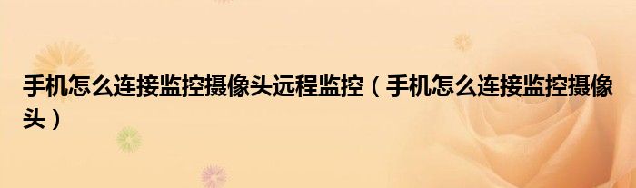 手機(jī)怎么連接監(jiān)控?cái)z像頭遠(yuǎn)程監(jiān)控（手機(jī)怎么連接監(jiān)控?cái)z像頭）