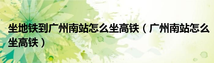 坐地鐵到廣州南站怎么坐高鐵（廣州南站怎么坐高鐵）