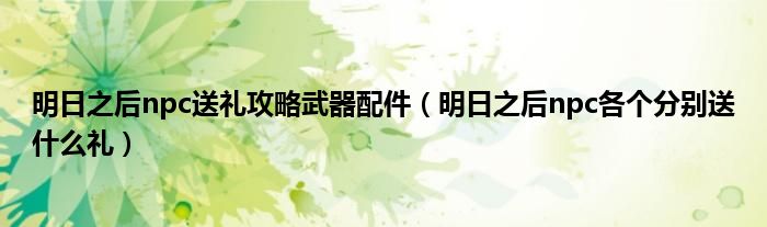 明日之后npc送禮攻略武器配件（明日之后npc各個(gè)分別送什么禮）